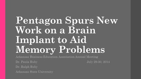 Pentagon Spurs New Work on a Brain Implant to Aid Memory Problems Arkansas Business Education Association Annual Meeting Dr. Paula Ruby July 29-30, 2014.