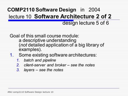 ANU comp2110 Software Design lecture 10 COMP2110 Software Design in 2004 lecture 10 Software Architecture 2 of 2 design lecture 5 of 6 Goal of this small.