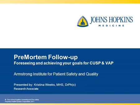 © The Johns Hopkins University and The Johns Hopkins Health System Corporation, 2011 PreMortem Follow-up Foreseeing and achieving your goals for CUSP &