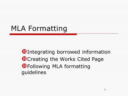 1 MLA Formatting  Integrating borrowed information  Creating the Works Cited Page  Following MLA formatting guidelines 1.