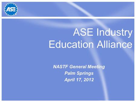 ASE Industry Education Alliance NASTF General Meeting Palm Springs April 17, 2012.