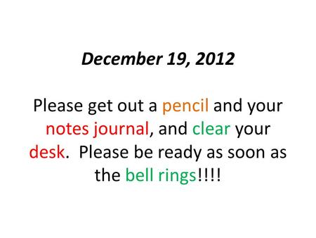 December 19, 2012 Please get out a pencil and your notes journal, and clear your desk. Please be ready as soon as the bell rings!!!!