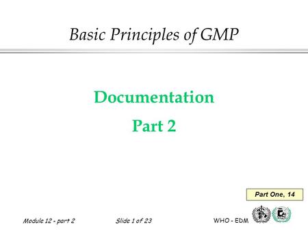 Module 12 - part 2Slide 1 of 23 WHO - EDM Basic Principles of GMP Documentation Part 2 Part One, 14.