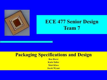 ECE 477 Senior Design Team 7 Packaging Specifications and Design Ben Horst Katie Taller Matt Klass Jacob Wyant.