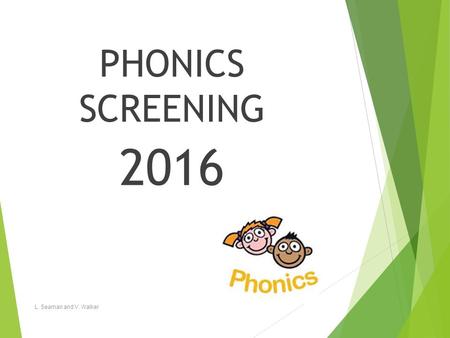 PHONICS SCREENING 2016 L. Seaman and V. Walker.