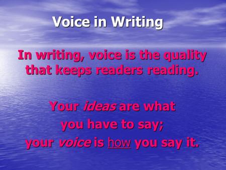 Voice in Writing In writing, voice is the quality that keeps readers reading. Your ideas are what you have to say; your voice is how you say it.