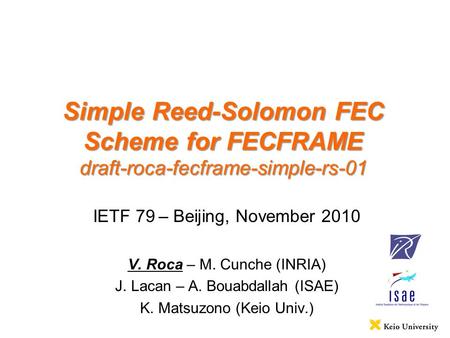 Simple Reed-Solomon FEC Scheme for FECFRAME draft-roca-fecframe-simple-rs-01 IETF 79 – Beijing, November 2010 V. Roca – M. Cunche (INRIA) J. Lacan – A.