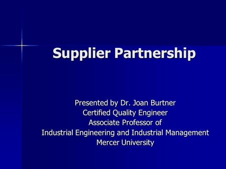 Supplier Partnership Presented by Dr. Joan Burtner Certified Quality Engineer Associate Professor of Industrial Engineering and Industrial Management Mercer.