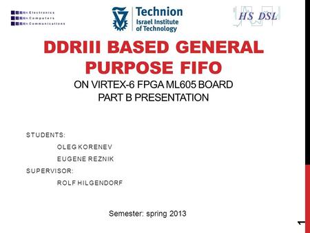 DDRIII BASED GENERAL PURPOSE FIFO ON VIRTEX-6 FPGA ML605 BOARD PART B PRESENTATION STUDENTS: OLEG KORENEV EUGENE REZNIK SUPERVISOR: ROLF HILGENDORF 1 Semester: