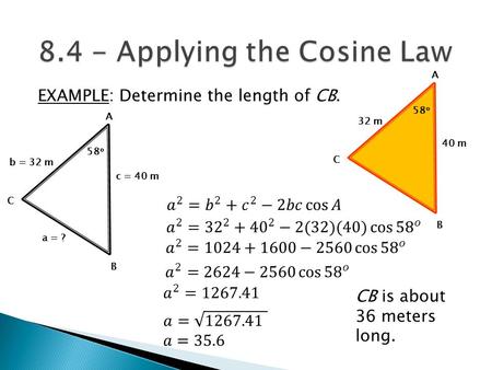 EXAMPLE: Determine the length of CB. 58 o 32 m 40 m A B C 58 o b = 32 m c = 40 m A B C a = ? CB is about 36 meters long.