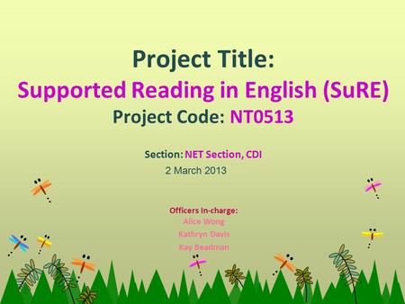 Project Title: Supported Reading in English (SuRE) Project Code: NT0513 Section: NET Section, CDI 2 March 2013 Officers In-charge: Alice Wong Kathryn Davis.