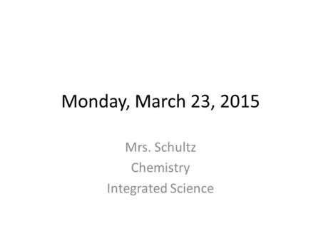 Monday, March 23, 2015 Mrs. Schultz Chemistry Integrated Science.