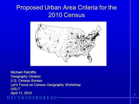 1 Proposed Urban Area Criteria for the 2010 Census Michael Ratcliffe Geography Division U.S. Census Bureau Let’s Focus on Census Geography Workshop GIS-T.