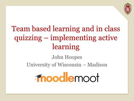 Team based learning and in class quizzing – implementing active learning John Hoopes University of Wisconsin – Madison.