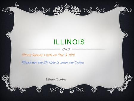 ILLINOIS Illinois became a state on Dec. 3, 1818. Illinois was the 21 st state to enter the Union. Liberty Booker.