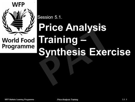 PAT Price Analysis Training – Synthesis Exercise Session 5.1. WFP Markets Learning Programme5.1. 1 Price Analysis Training.