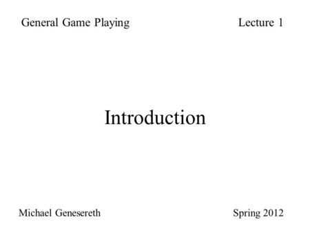 Introduction General Game PlayingLecture 1 Michael Genesereth Spring 2012.