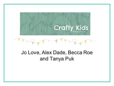 Jo Love, Alex Dade, Becca Roe and Tanya Puk. Who are we writing for? Crafty Kids is a parent and child friendly website that they can use together. The.