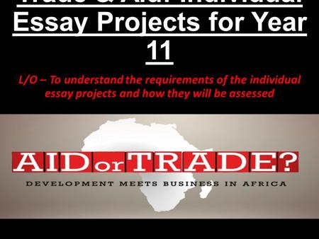 Trade & Aid: Individual Essay Projects for Year 11 L/O – To understand the requirements of the individual essay projects and how they will be assessed.