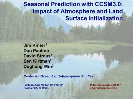 1 Seasonal Prediction with CCSM3.0: Impact of Atmosphere and Land Surface Initialization Jim Kinter 1 Dan Paolino David Straus 1 Ben Kirtman 2 Dughong.