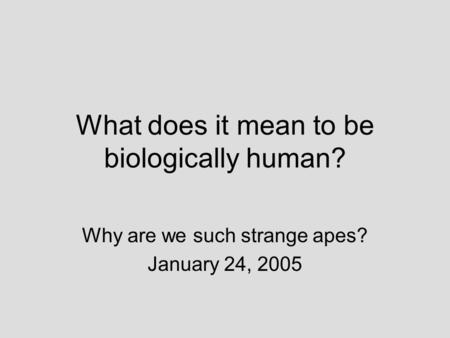 What does it mean to be biologically human? Why are we such strange apes? January 24, 2005.