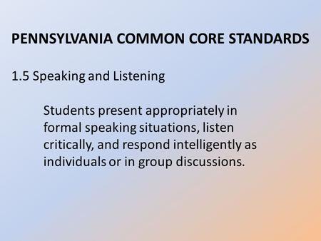 PENNSYLVANIA COMMON CORE STANDARDS 1.5 Speaking and Listening Students present appropriately in formal speaking situations, listen critically, and respond.