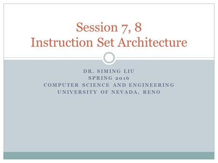 DR. SIMING LIU SPRING 2016 COMPUTER SCIENCE AND ENGINEERING UNIVERSITY OF NEVADA, RENO Session 7, 8 Instruction Set Architecture.