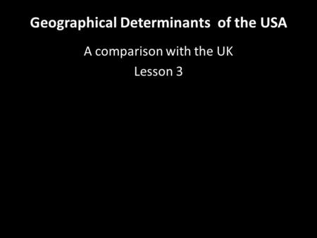 Geographical Determinants of the USA A comparison with the UK Lesson 3.