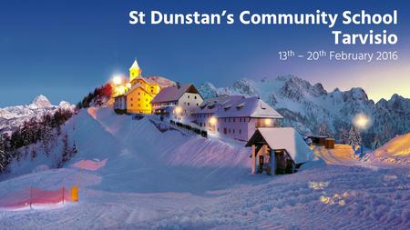 St Dunstan’s Community School Tarvisio 13 th – 20 th February 2016.