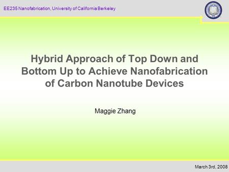 March 3rd, 2008 EE235 Nanofabrication, University of California Berkeley Hybrid Approach of Top Down and Bottom Up to Achieve Nanofabrication of Carbon.