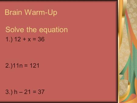 Brain Warm-Up Solve the equation 1.) 12 + x = 36 2.)11n = 121 3.) h – 21 = 37.