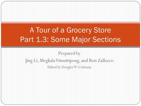 Prepared by Jing Li, Megkala Vimuttipong, and Ron Zallocco Edited by Douglas W. Coleman A Tour of a Grocery Store Part 1.3: Some Major Sections.