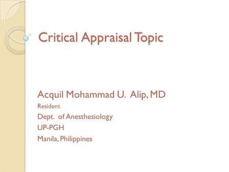 Critical Appraisal Topic Acquil Mohammad U. Alip, MD Resident Dept. of Anesthesiology UP-PGH Manila, Philippines.