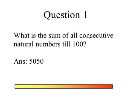 Question 1 What is the sum of all consecutive natural numbers till 100? Ans: 5050.