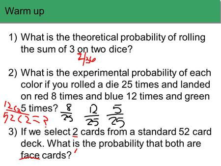 Warm up 1)What is the theoretical probability of rolling the sum of 3 on two dice? 2)What is the experimental probability of each color if you rolled a.