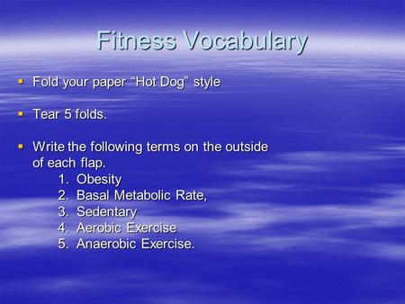 Fitness Vocabulary  Fold your paper “Hot Dog” style  Tear 5 folds.  Write the following terms on the outside of each flap. 1. Obesity 2. Basal Metabolic.