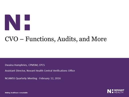 Making healthcare remarkable CVO – Functions, Audits, and More Dwaina Humphries, CPMSM, CPCS Assistant Director, Novant Health Central Verifications Office.