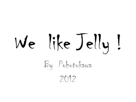 We like Jelly ! By Pohutukawa 2012. We made jelly. It was cold because it was in the fridge.