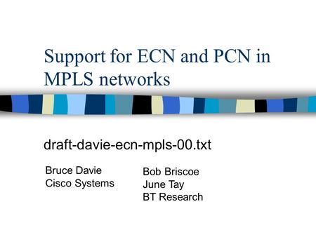 Support for ECN and PCN in MPLS networks draft-davie-ecn-mpls-00.txt Bruce Davie Cisco Systems Bob Briscoe June Tay BT Research.