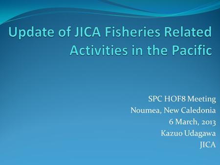 SPC HOF8 Meeting Noumea, New Caledonia 6 March, 2013 Kazuo Udagawa JICA.