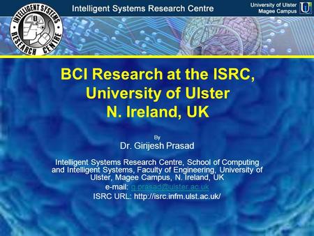 Intelligent Systems Research Centre University of Ulster, Magee Campus BCI Research at the ISRC, University of Ulster N. Ireland, UK By Dr. Girijesh Prasad.