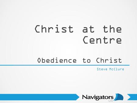 Christ at the Centre Obedience to Christ Steve McClure.