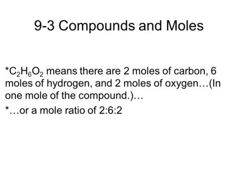 9-3 Compounds and Moles *C 2 H 6 O 2 means there are 2 moles of carbon, 6 moles of hydrogen, and 2 moles of oxygen…(In one mole of the compound.)… *…or.