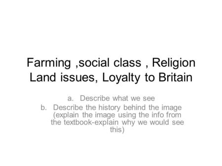 Farming,social class, Religion Land issues, Loyalty to Britain a.Describe what we see b.Describe the history behind the image (explain the image using.