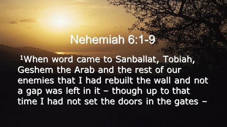 Nehemiah 6:1-9 1 When word came to Sanballat, Tobiah, Geshem the Arab and the rest of our enemies that I had rebuilt the wall and not a gap was left in.