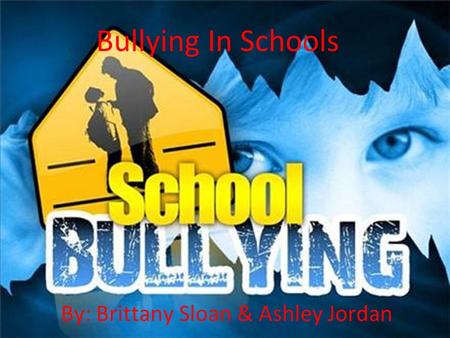 Bullying In Schools By: Brittany Sloan & Ashley Jordan.