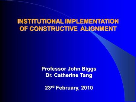 INSTITUTIONAL IMPLEMENTATION OF CONSTRUCTIVE ALIGNMENT Professor John Biggs Dr. Catherine Tang 23 rd February, 2010.