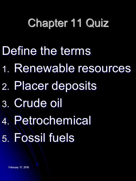 February 17, 2016February 17, 2016February 17, 2016 Chapter 11 Quiz Define the terms 1. Renewable resources 2. Placer deposits 3. Crude oil 4. Petrochemical.