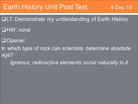 Earth History Unit Post Test 4 Dec 15  LT: Demonstrate my understanding of Earth History  HW: none  Opener: In which type of rock can scientists determine.