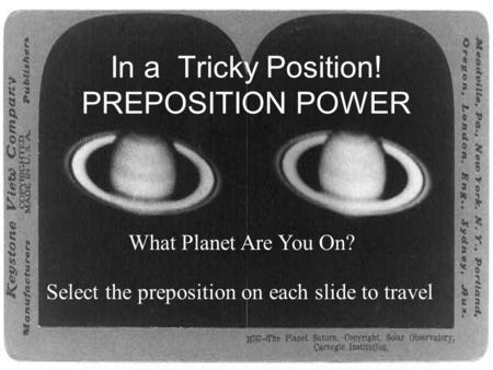 In a Tricky Position! PREPOSITION POWER What Planet Are You On? Select the preposition on each slide to travel.